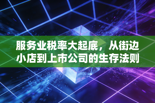 服务业税率大起底,从街边小店到上市公司的生存法则与避坑指南