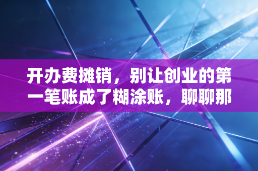 开办费摊销，别让创业的第一笔账成了糊涂账，聊聊那些年我们踩过的坑