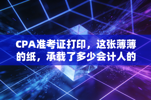 CPA准考证打印，这张薄薄的纸，承载了多少会计人的悲欢离合