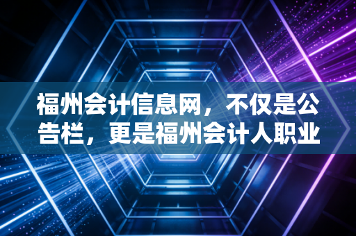福州会计信息网，不仅是公告栏，更是福州会计人职业进阶的隐形推手