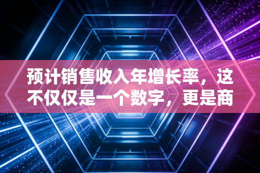 预计销售收入年增长率，这不仅仅是一个数字，更是商业逻辑的照妖镜