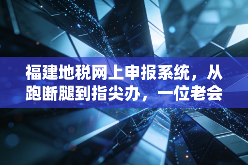 福建地税网上申报系统，从跑断腿到指尖办，一位老会计眼中的税务数字化变迁