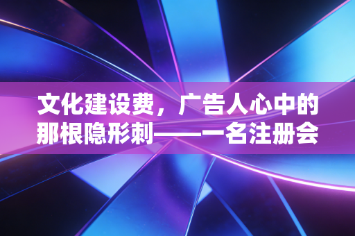 文化建设费，广告人心中的那根隐形刺——一名注册会计师的深度观察与反思