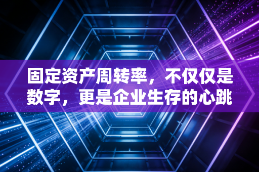 固定资产周转率，不仅仅是数字，更是企业生存的心跳