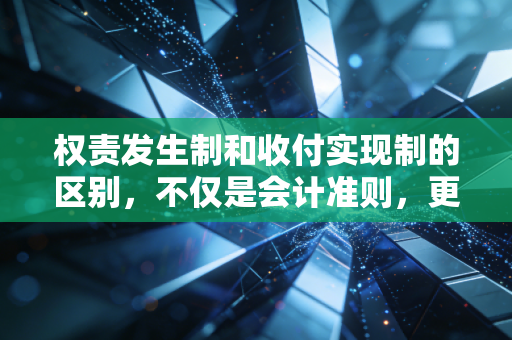 权责发生制和收付实现制的区别,不仅是会计准则,更是两种生活哲学