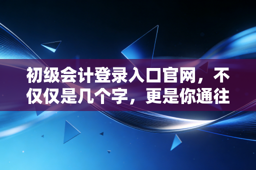 初级会计登录入口官网，不仅仅是几个字，更是你通往财务自由的第一张门票