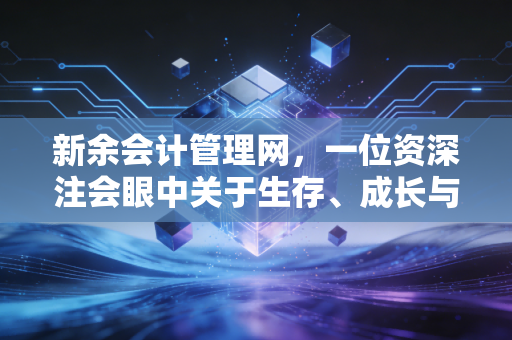 新余会计管理网,一位资深注会眼中关于生存、成长与行业变迁的思考