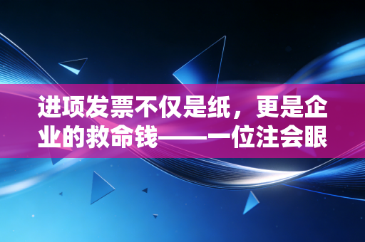 进项发票不仅是纸，更是企业的救命钱——一位注会眼中的抵扣之道