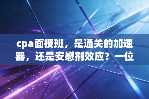cpa面授班,是通关的加速器,还是安慰剂效应?一位行业老兵的深度剖析