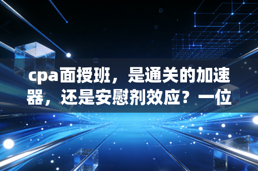 cpa面授班，是通关的加速器，还是安慰剂效应？一位行业老兵的深度剖析