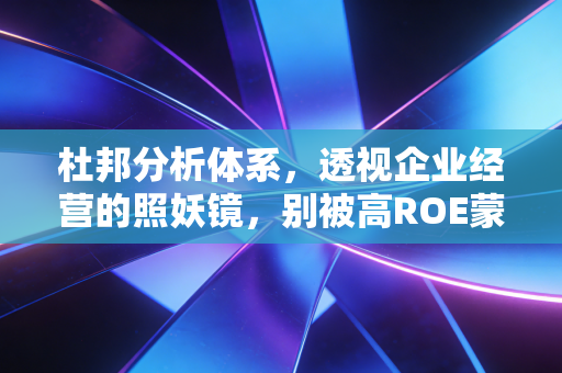 杜邦分析体系,透视企业经营的照妖镜,别被高ROE蒙蔽了双眼