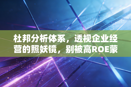 杜邦分析体系，透视企业经营的照妖镜，别被高ROE蒙蔽了双眼