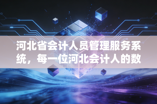 河北省会计人员管理服务系统，每一位河北会计人的数字身份证与职业必修课