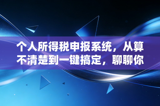 个人所得税申报系统，从算不清楚到一键搞定，聊聊你的钱包保卫战