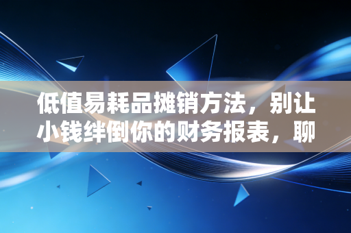 低值易耗品摊销方法，别让小钱绊倒你的财务报表，聊聊我的实战经验