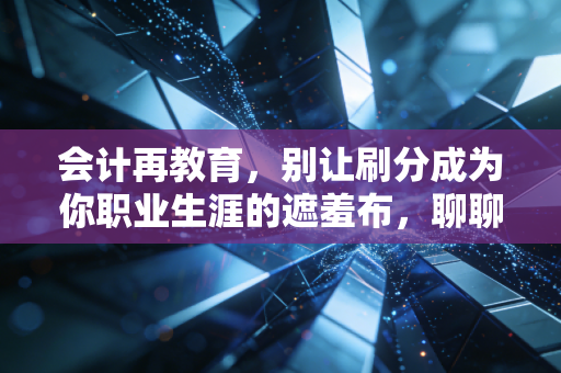 会计再教育，别让刷分成为你职业生涯的遮羞布，聊聊真实的学习焦虑与破局