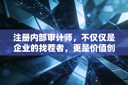 注册内部审计师，不仅仅是企业的找茬者，更是价值创造的隐形推手