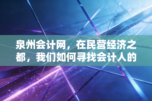 泉州会计网,在民营经济之都,我们如何寻找会计人的价值与未来