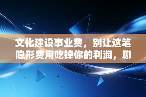 文化建设事业费，别让这笔隐形费用吃掉你的利润，聊聊那些你可能不知道的省钱门道