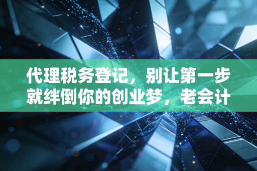 代理税务登记，别让第一步就绊倒你的创业梦，老会计的大实话