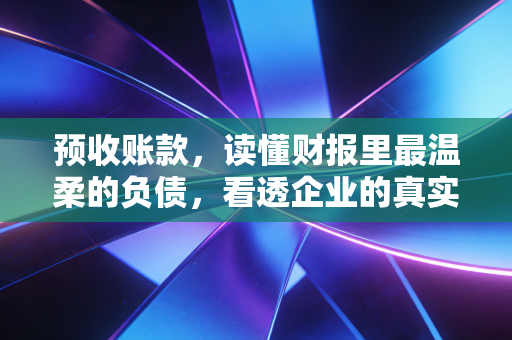 预收账款,读懂财报里最温柔的负债,看透企业的真实底气