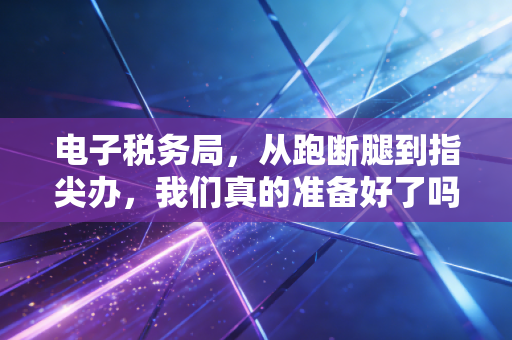 电子税务局,从跑断腿到指尖办,我们真的准备好了吗?