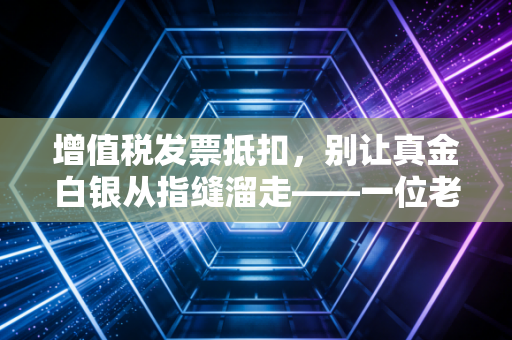 增值税发票抵扣，别让真金白银从指缝溜走——一位老会计的肺腑之言