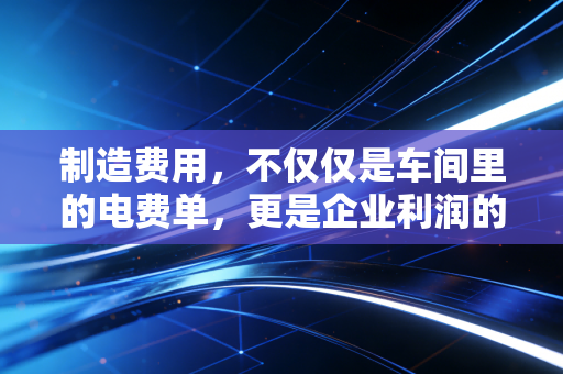 制造费用，不仅仅是车间里的电费单，更是企业利润的隐形杀手