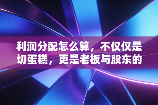 利润分配怎么算,不仅仅是切蛋糕,更是老板与股东的博弈