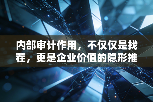 内部审计作用，不仅仅是找茬，更是企业价值的隐形推手