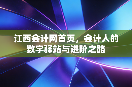 江西会计网首页,会计人的数字驿站与进阶之路