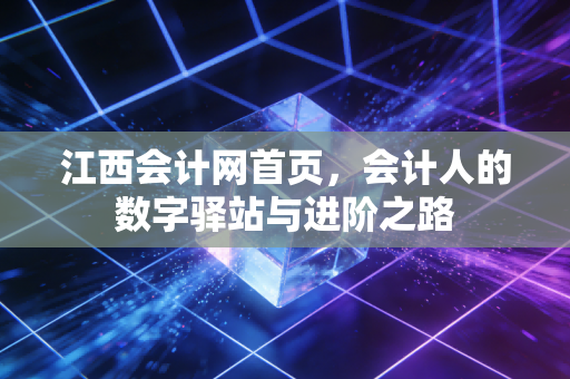 江西会计网首页,会计人的数字驿站与进阶之路