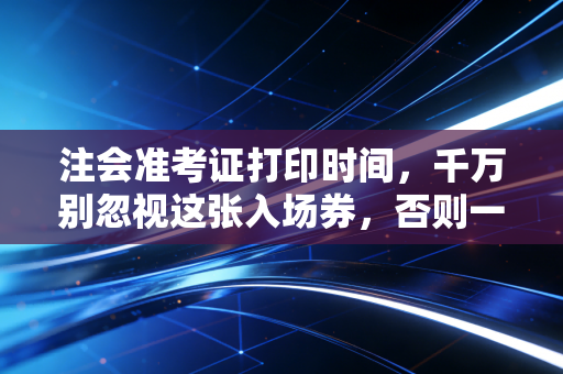 注会准考证打印时间,千万别忽视这张入场券,否则一年努力白费
