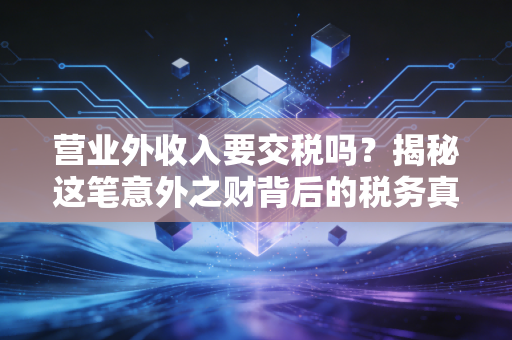 营业外收入要交税吗？揭秘这笔意外之财背后的税务真相与实操指南
