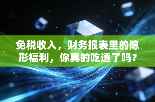 免税收入，财务报表里的隐形福利，你真的吃透了吗？