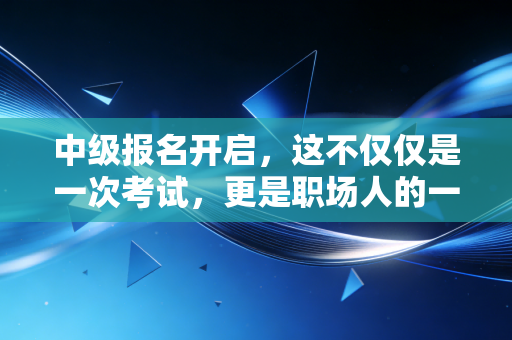 中级报名开启，这不仅仅是一次考试，更是职场人的一场自我救赎