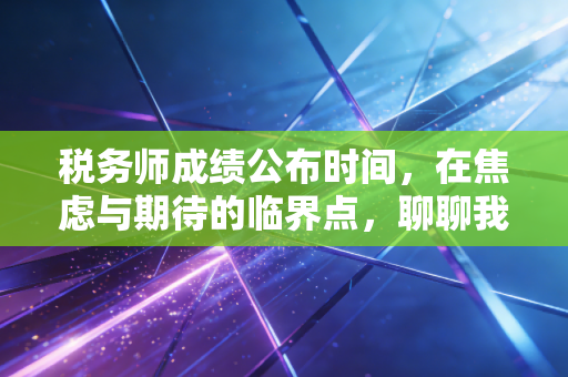 税务师成绩公布时间,在焦虑与期待的临界点,聊聊我们为什么还要坚持考下去