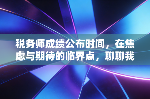 税务师成绩公布时间,在焦虑与期待的临界点,聊聊我们为什么还要坚持考下去