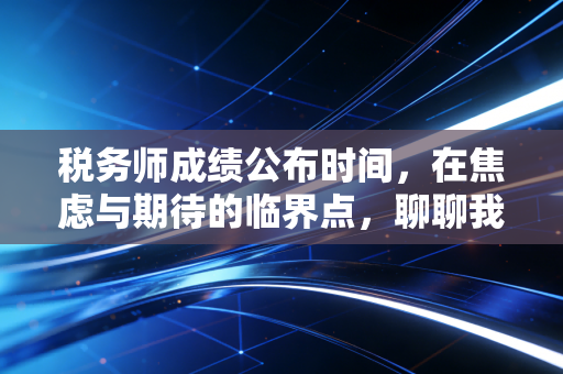 税务师成绩公布时间，在焦虑与期待的临界点，聊聊我们为什么还要坚持考下去