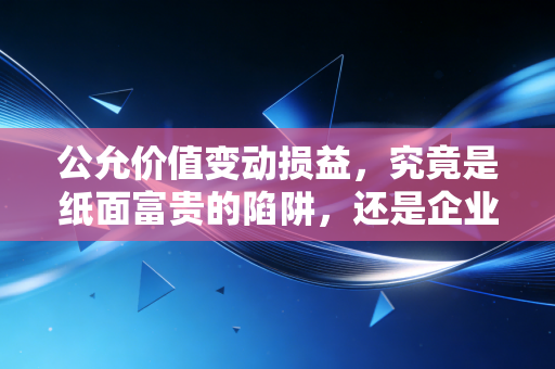 公允价值变动损益,究竟是纸面富贵的陷阱,还是企业价值的试金石?