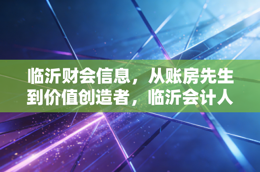 临沂财会信息，从账房先生到价值创造者，临沂会计人的转型之路