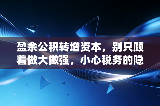 盈余公积转增资本，别只顾着做大做强，小心税务的隐形炸弹