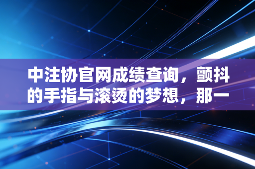 中注协官网成绩查询，颤抖的手指与滚烫的梦想，那一刻我们都在等一个答案