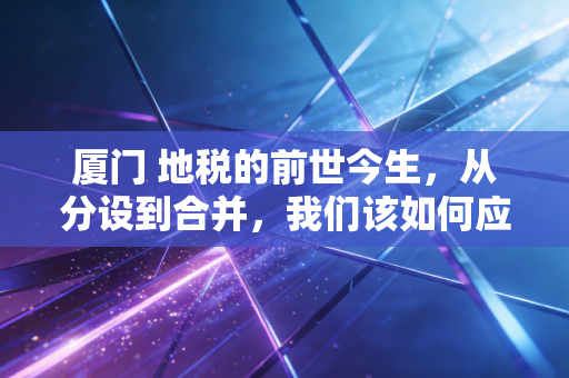 厦门 地税的前世今生，从分设到合并，我们该如何应对地方税收征管的新常态？