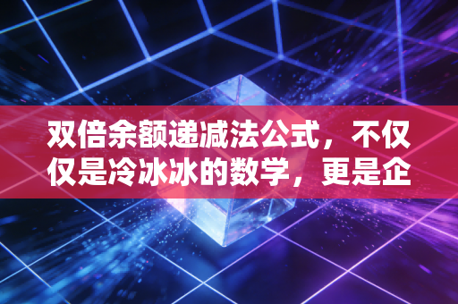 双倍余额递减法公式,不仅仅是冷冰冰的数学,更是企业经营的加速折旧智慧