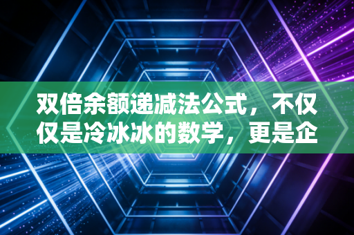 双倍余额递减法公式，不仅仅是冷冰冰的数学，更是企业经营的加速折旧智慧