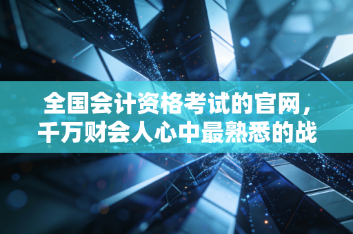 全国会计资格考试的官网,千万财会人心中最熟悉的战场