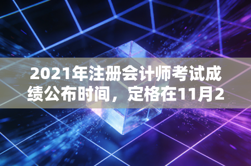 2021年注册会计师考试成绩公布时间,定格在11月23日深夜的悲欢离合