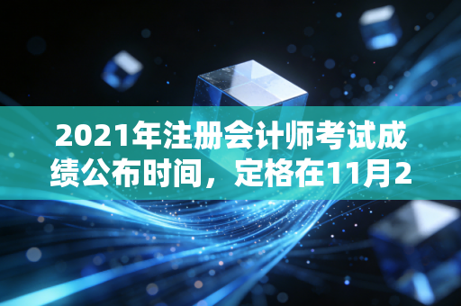 2021年注册会计师考试成绩公布时间，定格在11月23日深夜的悲欢离合