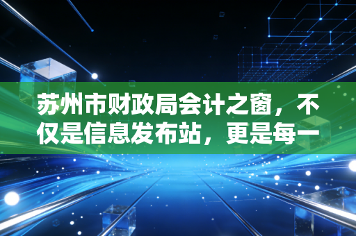苏州市财政局会计之窗,不仅是信息发布站,更是每一位财务人的职业加速器
